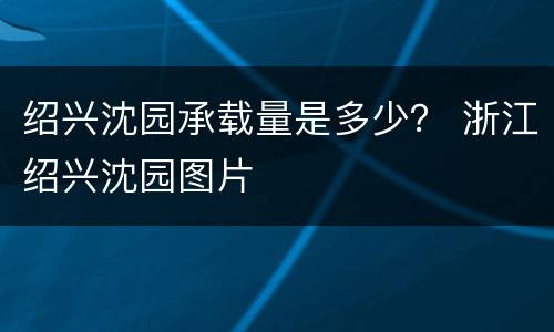 绍兴沈园承载量是多少？ 浙江绍兴沈园图片