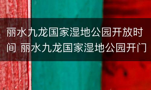 丽水九龙国家湿地公园开放时间 丽水九龙国家湿地公园开门时间