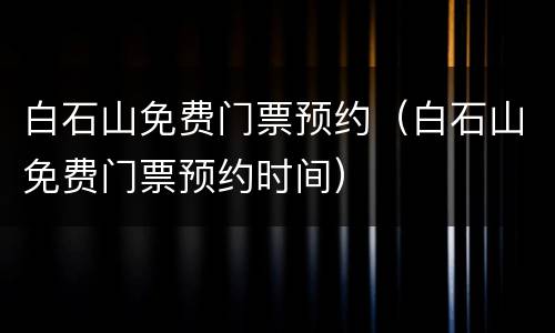 白石山免费门票预约（白石山免费门票预约时间）