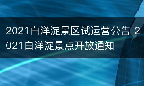 2021白洋淀景区试运营公告 2021白洋淀景点开放通知