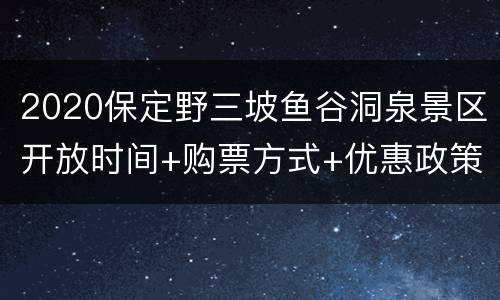 2020保定野三坡鱼谷洞泉景区开放时间+购票方式+优惠政策
