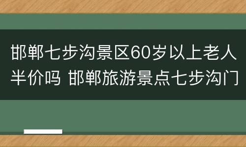 邯郸七步沟景区60岁以上老人半价吗 邯郸旅游景点七步沟门票多少钱