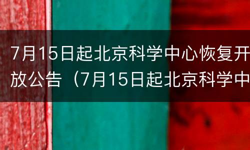 7月15日起北京科学中心恢复开放公告（7月15日起北京科学中心恢复开放公告）