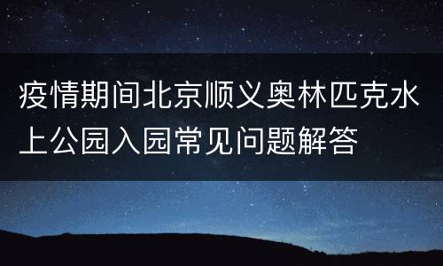 疫情期间北京顺义奥林匹克水上公园入园常见问题解答