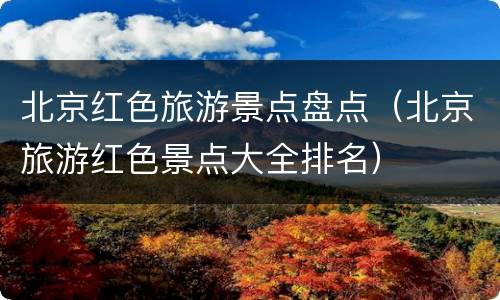 北京红色旅游景点盘点（北京旅游红色景点大全排名）