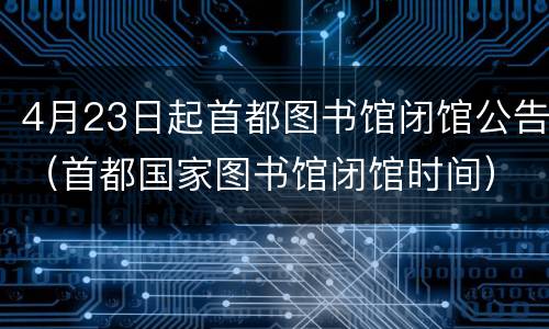 4月23日起首都图书馆闭馆公告（首都国家图书馆闭馆时间）