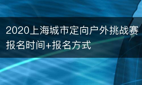2020上海城市定向户外挑战赛报名时间+报名方式