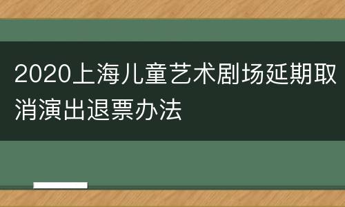 2020上海儿童艺术剧场延期取消演出退票办法