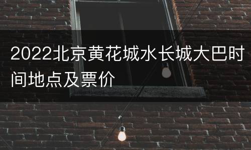 2022北京黄花城水长城大巴时间地点及票价