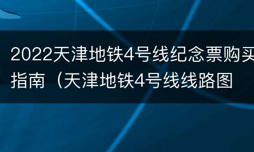 2022天津地铁4号线纪念票购买指南（天津地铁4号线线路图 最新版(2020）