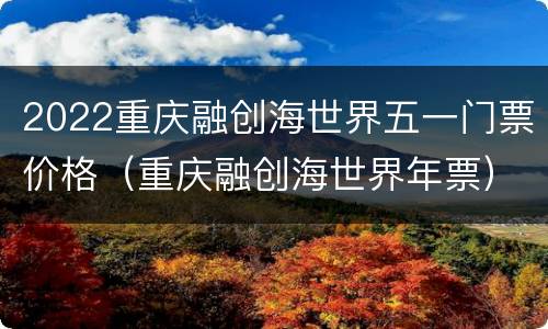 2022重庆融创海世界五一门票价格（重庆融创海世界年票）