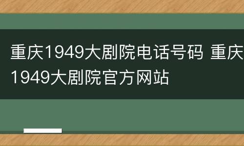 重庆1949大剧院电话号码 重庆1949大剧院官方网站