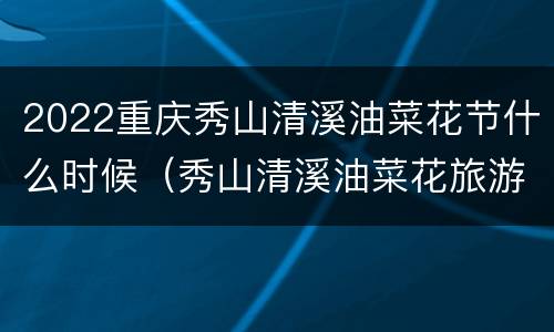 2022重庆秀山清溪油菜花节什么时候（秀山清溪油菜花旅游节）