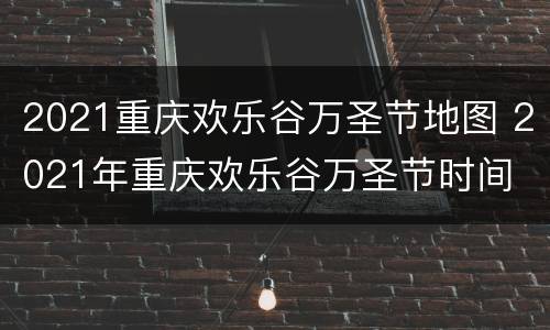 2021重庆欢乐谷万圣节地图 2021年重庆欢乐谷万圣节时间