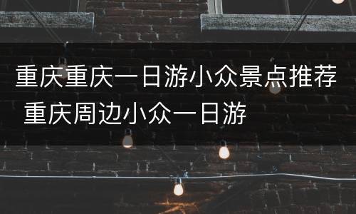 重庆重庆一日游小众景点推荐 重庆周边小众一日游
