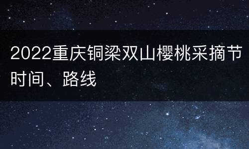 2022重庆铜梁双山樱桃采摘节时间、路线