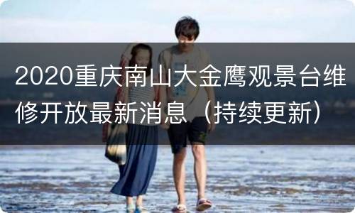 2020重庆南山大金鹰观景台维修开放最新消息（持续更新）