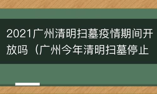 2021广州清明扫墓疫情期间开放吗（广州今年清明扫墓停止）