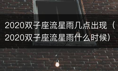 2020双子座流星雨几点出现（2020双子座流星雨什么时候）