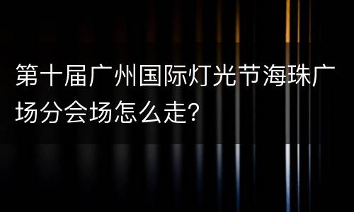 第十届广州国际灯光节海珠广场分会场怎么走？
