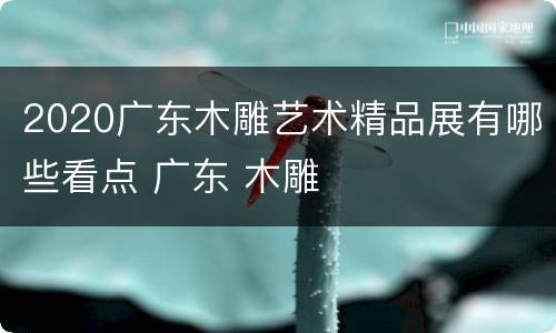 2020广东木雕艺术精品展有哪些看点 广东 木雕