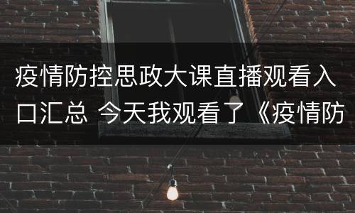 疫情防控思政大课直播观看入口汇总 今天我观看了《疫情防控思政大课》
