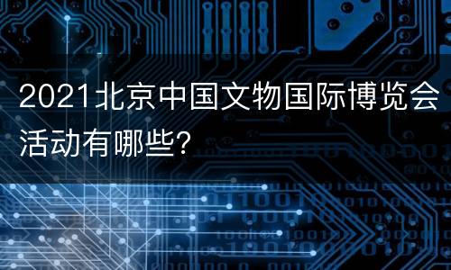 2021北京中国文物国际博览会活动有哪些？