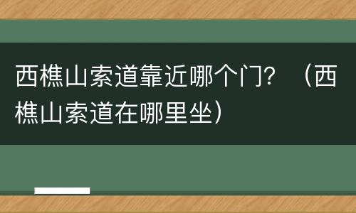 西樵山索道靠近哪个门？（西樵山索道在哪里坐）