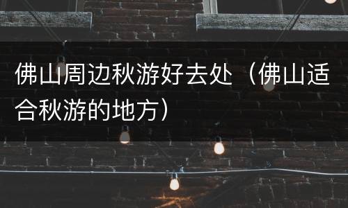佛山周边秋游好去处（佛山适合秋游的地方）