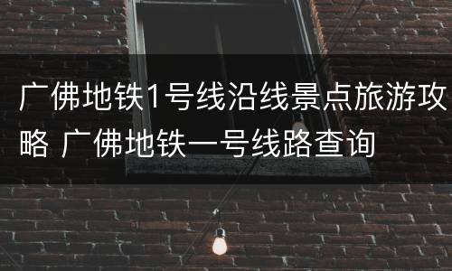 广佛地铁1号线沿线景点旅游攻略 广佛地铁一号线路查询