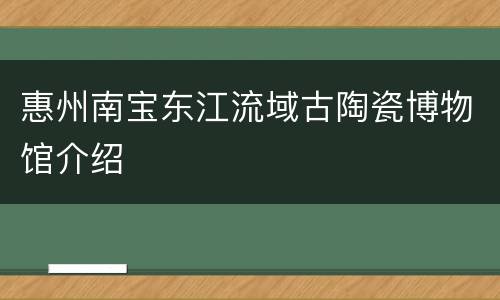 惠州南宝东江流域古陶瓷博物馆介绍