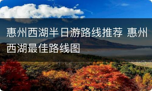 惠州西湖半日游路线推荐 惠州西湖最佳路线图
