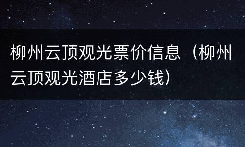 柳州云顶观光票价信息（柳州云顶观光酒店多少钱）