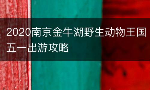 2020南京金牛湖野生动物王国五一出游攻略