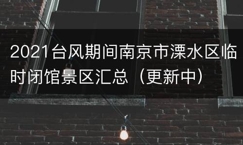 2021台风期间南京市溧水区临时闭馆景区汇总（更新中）