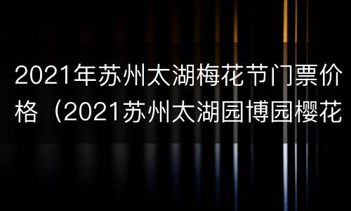 2021年苏州太湖梅花节门票价格（2021苏州太湖园博园樱花节）