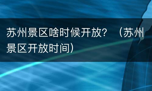 苏州景区啥时候开放？（苏州景区开放时间）