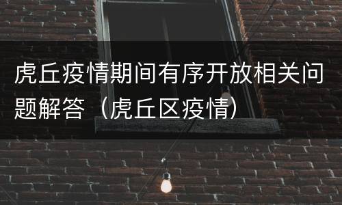 虎丘疫情期间有序开放相关问题解答（虎丘区疫情）