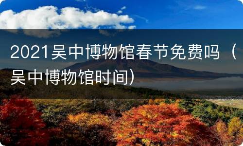 2021吴中博物馆春节免费吗（吴中博物馆时间）