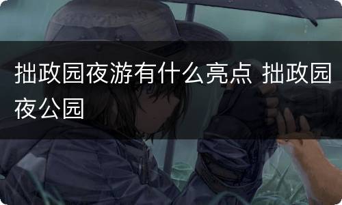 拙政园夜游有什么亮点 拙政园夜公园
