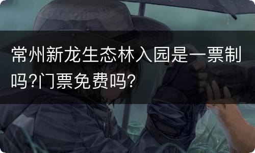 常州新龙生态林入园是一票制吗?门票免费吗？