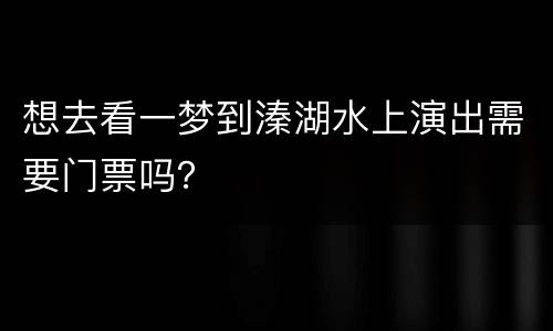 想去看一梦到溱湖水上演出需要门票吗？