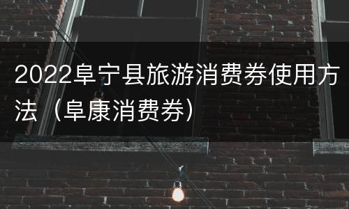 2022阜宁县旅游消费券使用方法（阜康消费券）