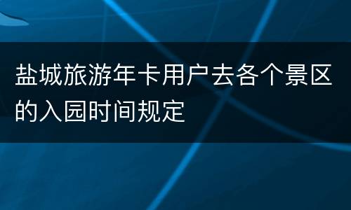 盐城旅游年卡用户去各个景区的入园时间规定