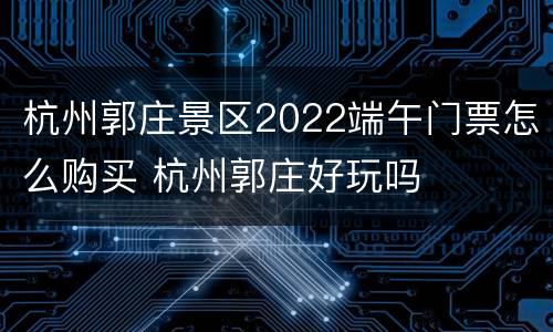 杭州郭庄景区2022端午门票怎么购买 杭州郭庄好玩吗
