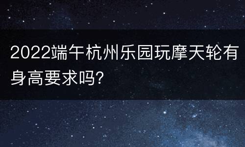 2022端午杭州乐园玩摩天轮有身高要求吗？