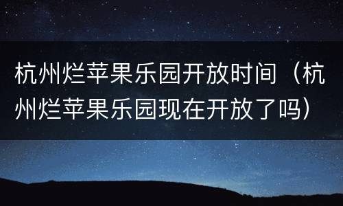 杭州烂苹果乐园开放时间(杭州烂苹果乐园现在开放了吗)