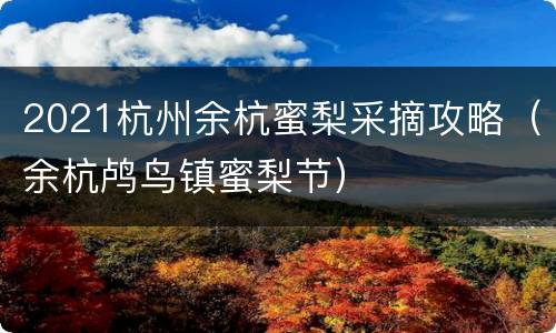 2021杭州余杭蜜梨采摘攻略（余杭鸬鸟镇蜜梨节）