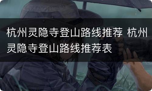 杭州灵隐寺登山路线推荐 杭州灵隐寺登山路线推荐表