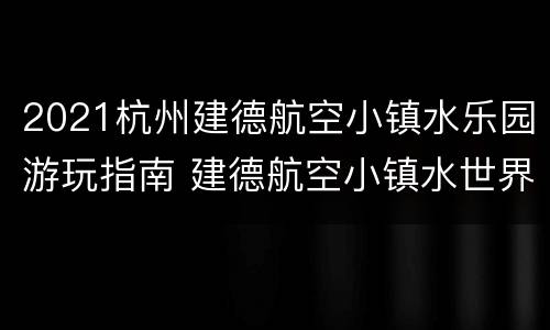 2021杭州建德航空小镇水乐园游玩指南 建德航空小镇水世界